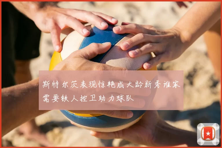 斯特尔茨表现惊艳成大龄新秀谁家需要铁人控卫助力球队