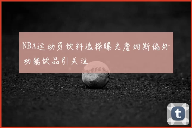 NBA运动员饮料选择曝光詹姆斯偏好功能饮品引关注