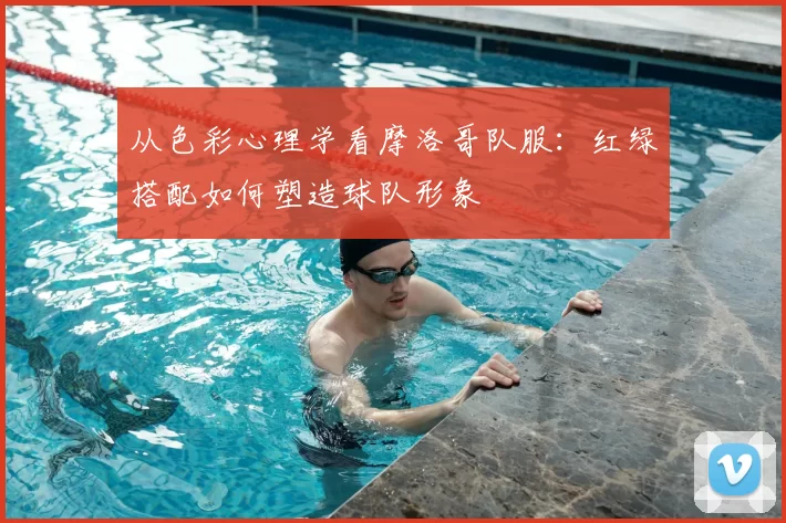 从色彩心理学看摩洛哥队服:红绿搭配如何塑造球队形象