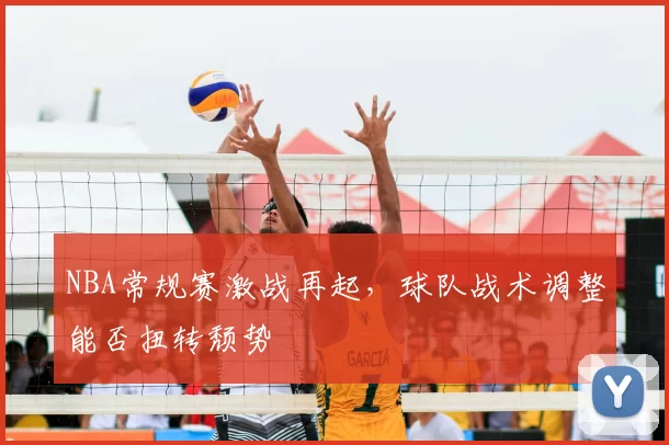 NBA常规赛激战再起,球队战术调整能否扭转颓势