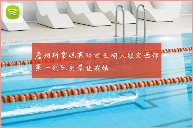 詹姆斯常规赛助攻王湖人锁定西部第一创队史最佳战绩