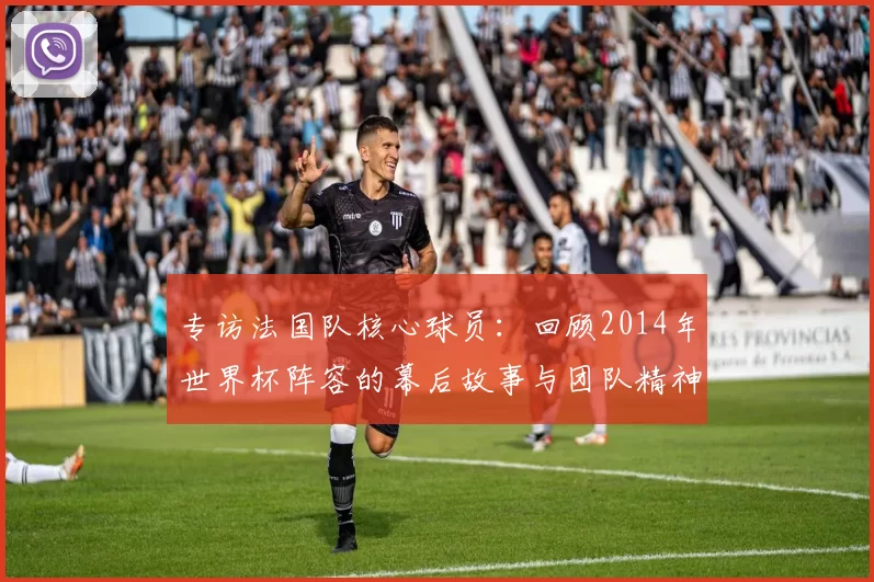 专访法国队核心球员：回顾2014年世界杯阵容的幕后故事与团队精神