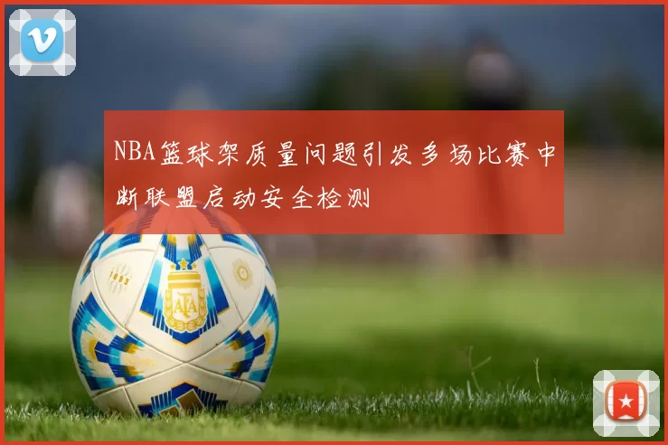 NBA篮球架质量问题引发多场比赛中断联盟启动安全检测