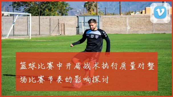 篮球比赛中开局战术执行质量对整场比赛节奏的影响探讨