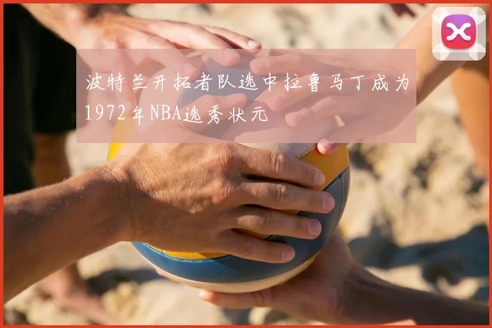 波特兰开拓者队选中拉鲁马丁成为1972年NBA选秀状元