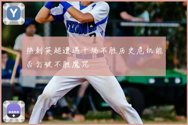 热刺英超遭遇十场不胜历史危机能否打破不胜魔咒