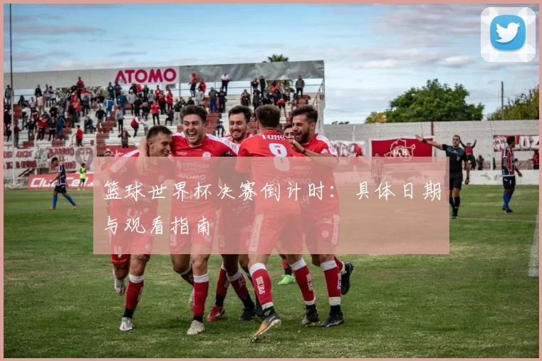 篮球世界杯决赛倒计时：具体日期与观看指南