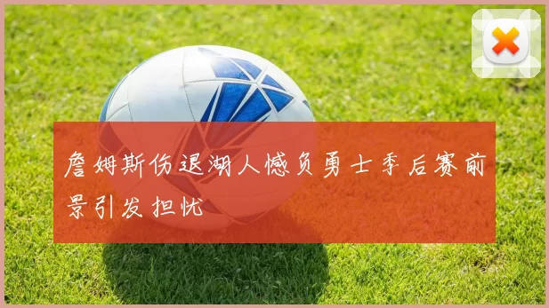 詹姆斯伤退湖人憾负勇士季后赛前景引发担忧