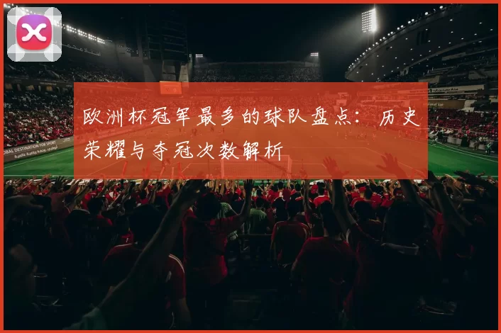 欧洲杯冠军最多的球队盘点:历史荣耀与夺冠次数解析