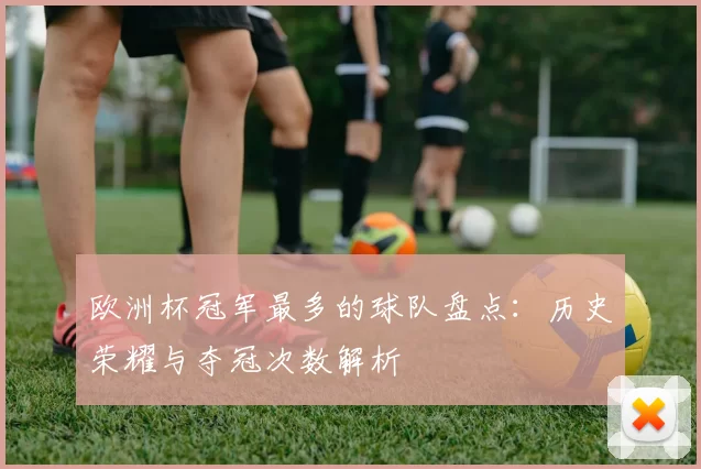 欧洲杯冠军最多的球队盘点:历史荣耀与夺冠次数解析