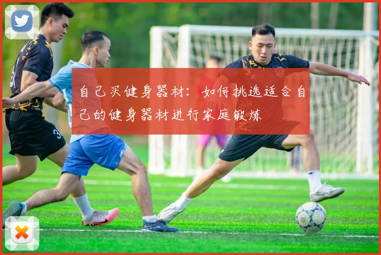 自己买健身器材:如何挑选适合自己的健身器材进行家庭锻炼