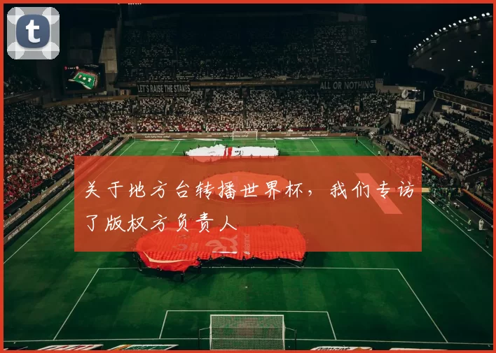 关于地方台转播世界杯,我们专访了版权方负责人