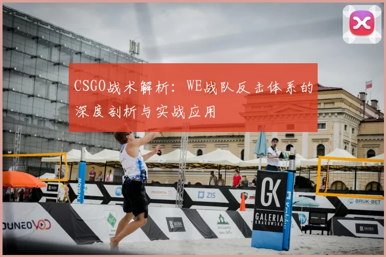 CSGO战术解析:WE战队反击体系的深度剖析与实战应用