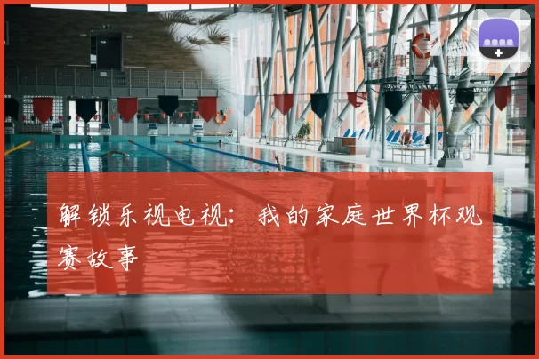 解锁乐视电视:我的家庭世界杯观赛故事
