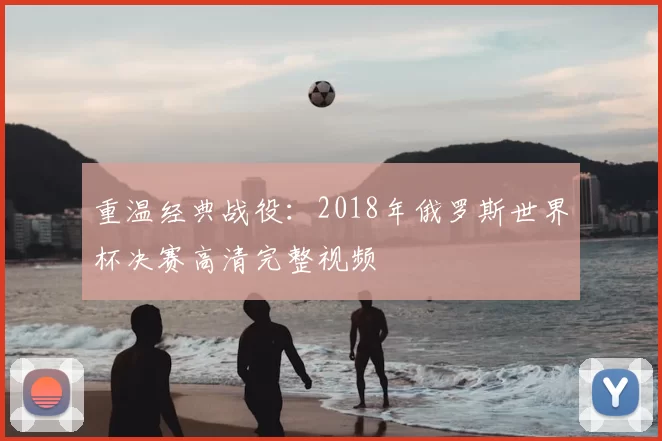 重温经典战役:2018年俄罗斯世界杯决赛高清完整视频