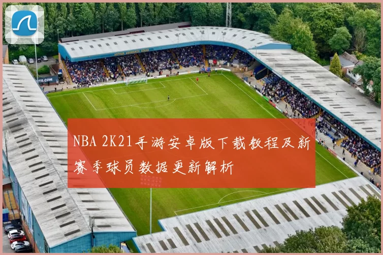 NBA 2K21手游安卓版下载教程及新赛季球员数据更新解析