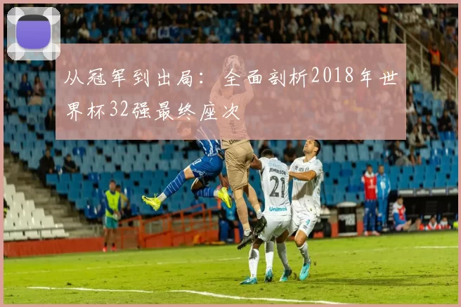 从冠军到出局:全面剖析2018年世界杯32强最终座次