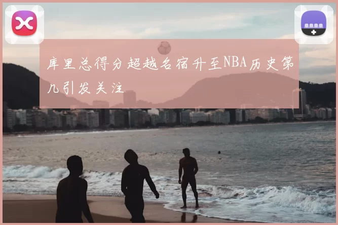 库里总得分超越名宿升至NBA历史第几引发关注
