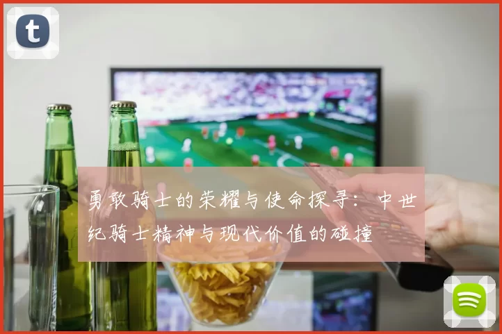 勇敢骑士的荣耀与使命探寻:中世纪骑士精神与现代价值的碰撞