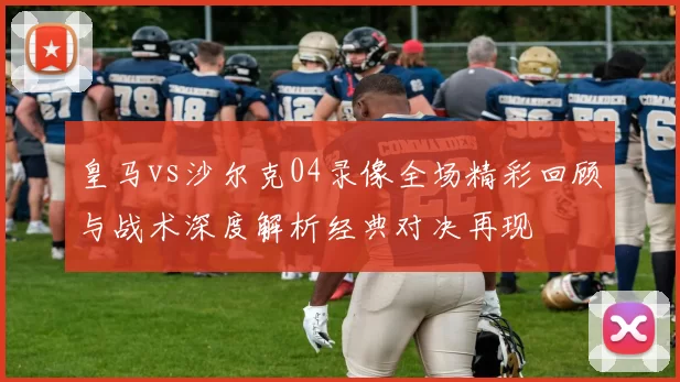 皇马vs沙尔克04录像全场精彩回顾与战术深度解析经典对决再现