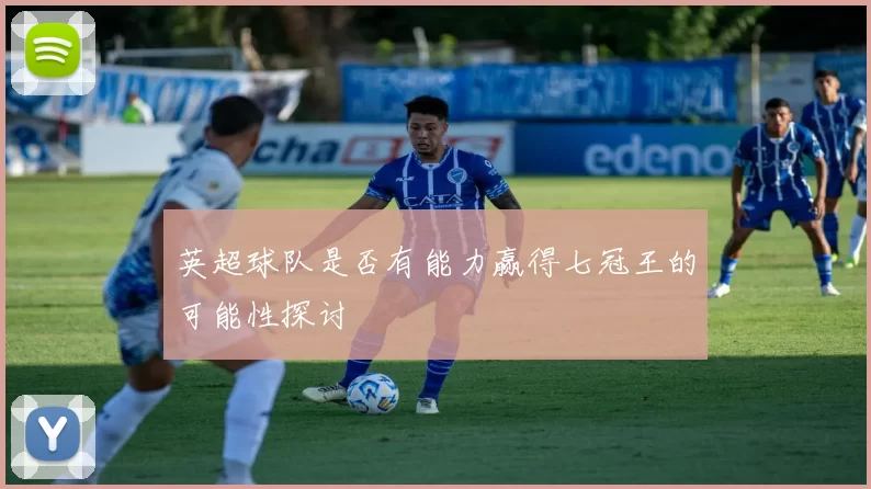 英超球队是否有能力赢得七冠王的可能性探讨