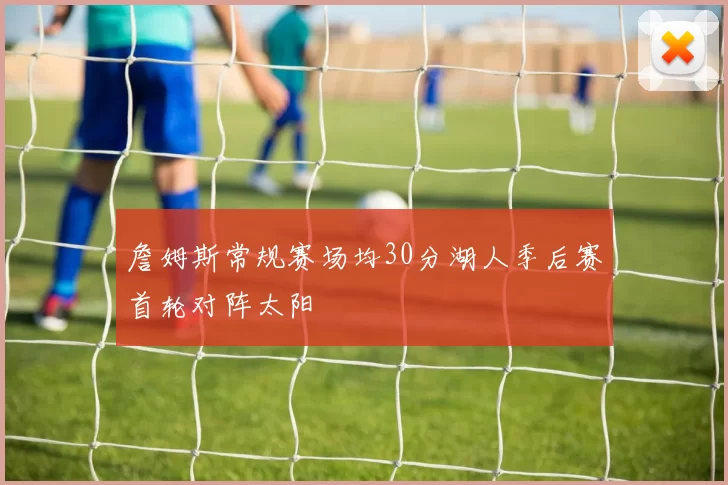 詹姆斯常规赛场均30分湖人季后赛首轮对阵太阳