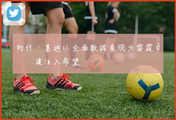 约什·基迪以全面数据表现为雷霆重建注入希望