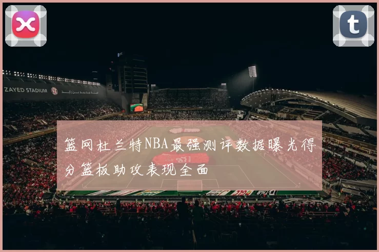 篮网杜兰特NBA最强测评数据曝光得分篮板助攻表现全面