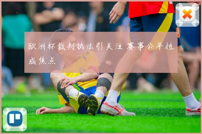 欧洲杯裁判执法引关注 赛事公平性成焦点