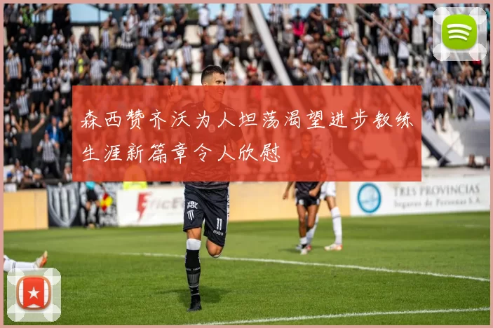 森西赞齐沃为人坦荡渴望进步教练生涯新篇章令人欣慰