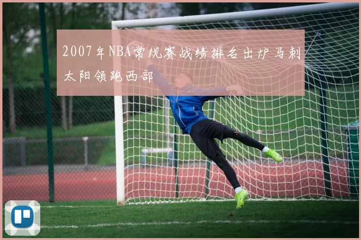 2007年NBA常规赛战绩排名出炉马刺太阳领跑西部