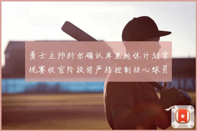 勇士主帅科尔确认库里轮休计划常规赛收官阶段将严格控制核心球员出场时间
