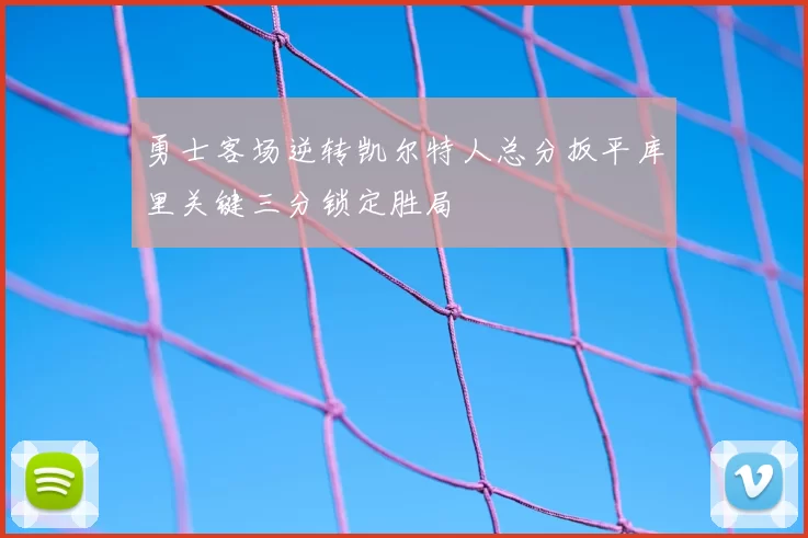 勇士客场逆转凯尔特人总分扳平库里关键三分锁定胜局