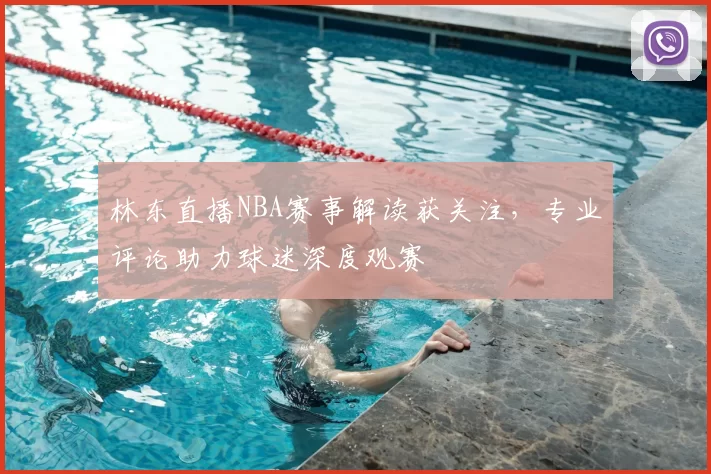 林东直播NBA赛事解读获关注,专业评论助力球迷深度观赛