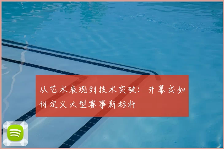 从艺术表现到技术突破：开幕式如何定义大型赛事新标杆