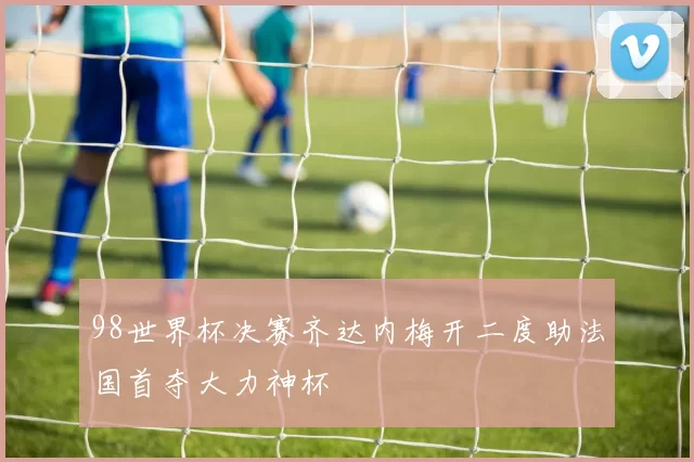 98世界杯决赛齐达内梅开二度助法国首夺大力神杯