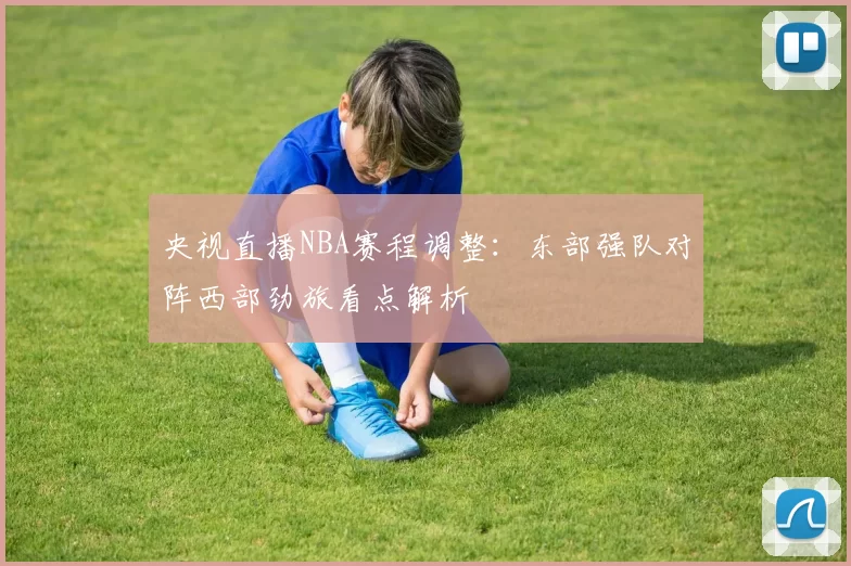 央视直播NBA赛程调整:东部强队对阵西部劲旅看点解析