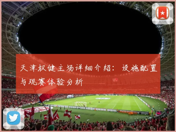 天津权健主场详细介绍：设施配置与观赛体验分析