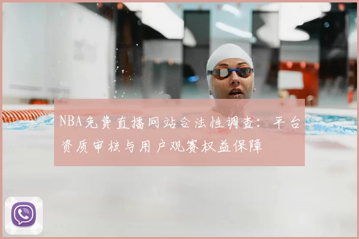 NBA免费直播网站合法性调查:平台资质审核与用户观赛权益保障
