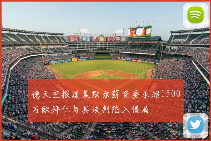 德天空报道莱默尔薪资要求超1500万欧拜仁与其谈判陷入僵局