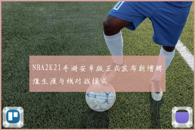 NBA2K21手游安卓版正式发布新增辉煌生涯与线对战模式