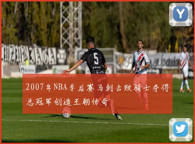 2007年NBA季后赛马刺击败骑士夺得总冠军创造王朝传奇