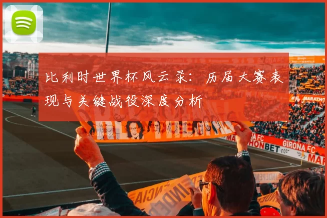 比利时世界杯风云录：历届大赛表现与关键战役深度分析