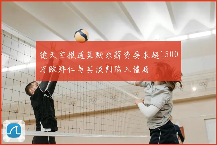 德天空报道莱默尔薪资要求超1500万欧拜仁与其谈判陷入僵局