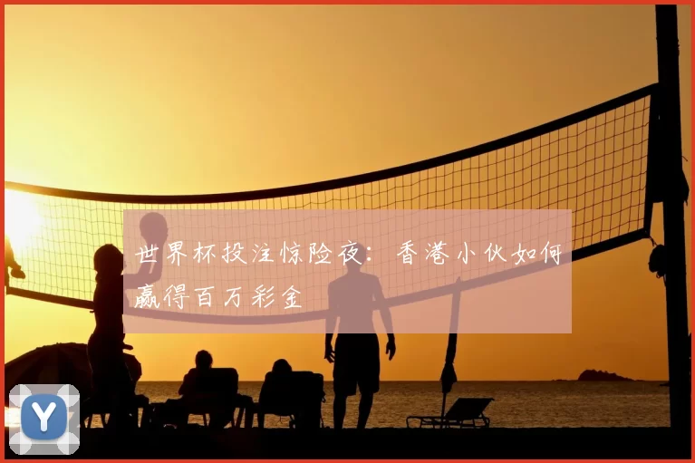 世界杯投注惊险夜:香港小伙如何赢得百万彩金