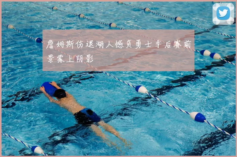 詹姆斯伤退湖人憾负勇士季后赛前景蒙上阴影