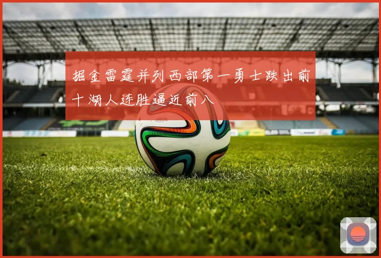 掘金雷霆并列西部第一勇士跌出前十湖人连胜逼近前八