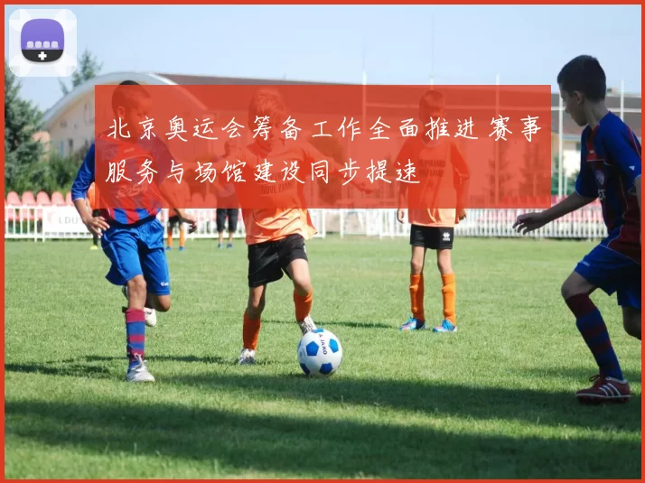 北京奥运会筹备工作全面推进 赛事服务与场馆建设同步提速