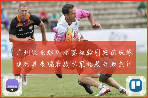 广州羽毛球队比赛经验引发热议球迷对其表现和战术策略展开激烈讨论