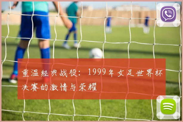 重温经典战役:1999年女足世界杯决赛的激情与荣耀